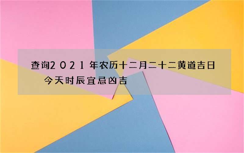 查询2021年农历十二月二十二黄道吉日 今天时辰宜忌凶吉